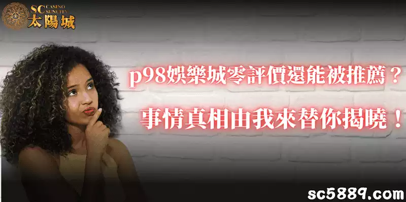 p98娛樂城零評價還能被推薦？事情真相由我來替你揭曉！
