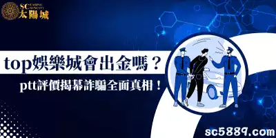 top娛樂城會出金嗎？根本不是疑問句！ptt評價揭幕詐騙全面真相！