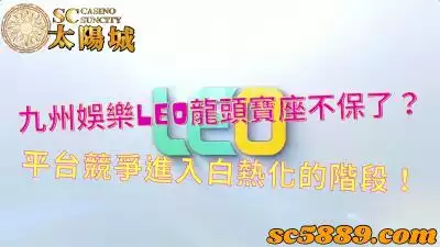 九州娛樂leo龍頭寶座不保了?平台競爭進入白熱化的階段!