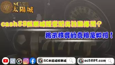 cash88娛樂城經常鬧出詐騙傳聞？揭示核實的真相是如何！