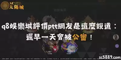 q8娛樂城評價ptt網友是這麼說道：遲早一天會被公審！